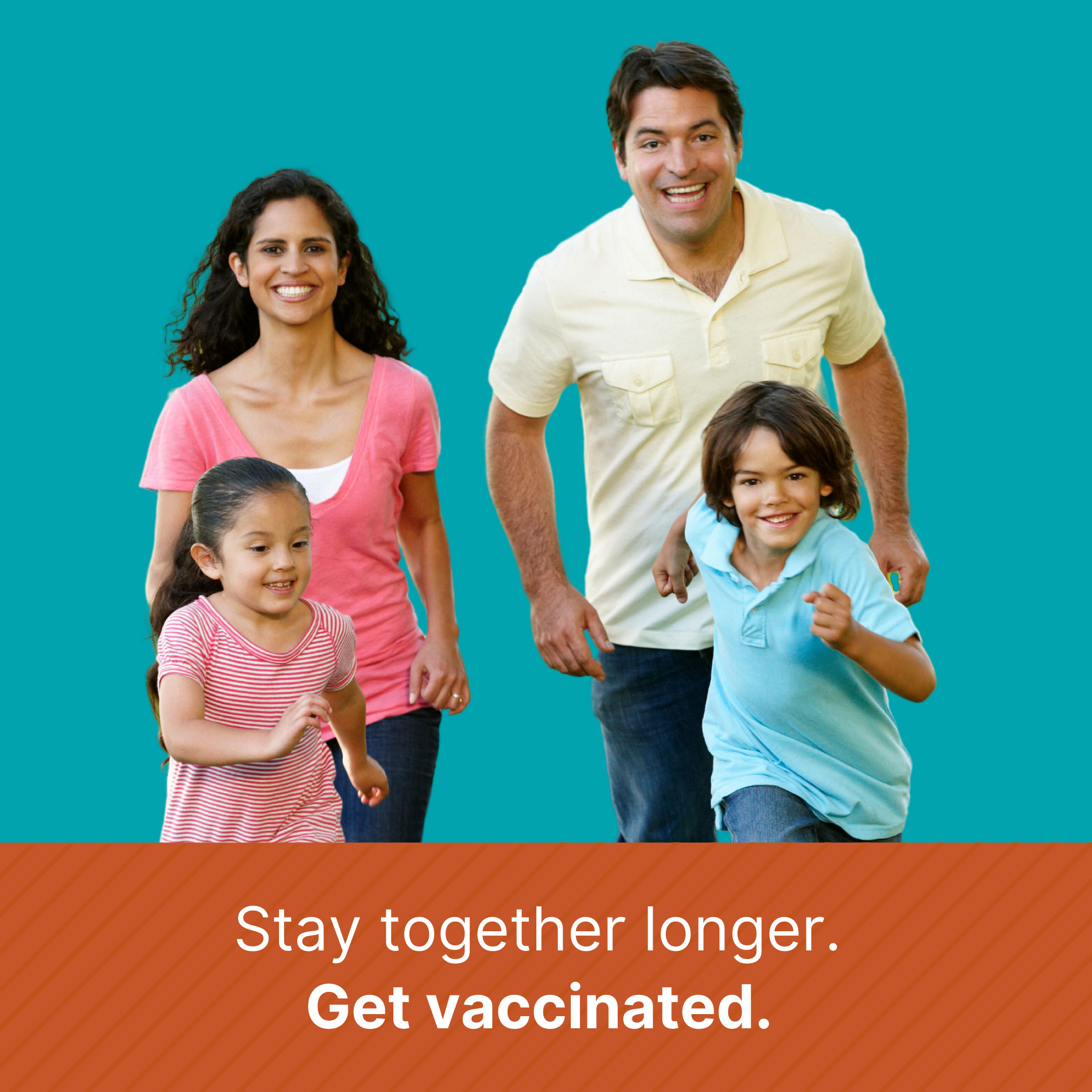 Family of 4 (mother and father in the back, daughter and son in the front) looking at the camera. Text reads: Stay together longer. Get vaccinated.